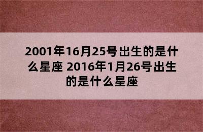 2001年16月25号出生的是什么星座 2016年1月26号出生的是什么星座